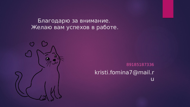 Благодарю за внимание.  Желаю вам успехов в работе. 89185187336 kristi.fomina7@mail.ru