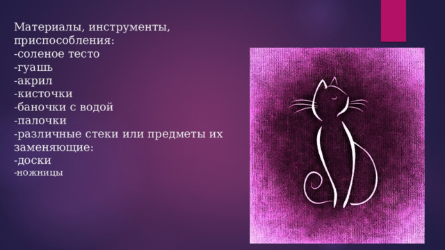 Материалы, инструменты, приспособления:    -соленое тесто  -гуашь  -акрил  -кисточки  -баночки с водой  -палочки  -различные стеки или предметы их заменяющие:  -доски  -ножницы