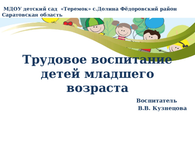 МДОУ детский сад «Теремок» с.Долина Фёдоровский район Саратовская область Трудовое воспитание  детей младшего возраста Воспитатель  В.В. Кузнецова