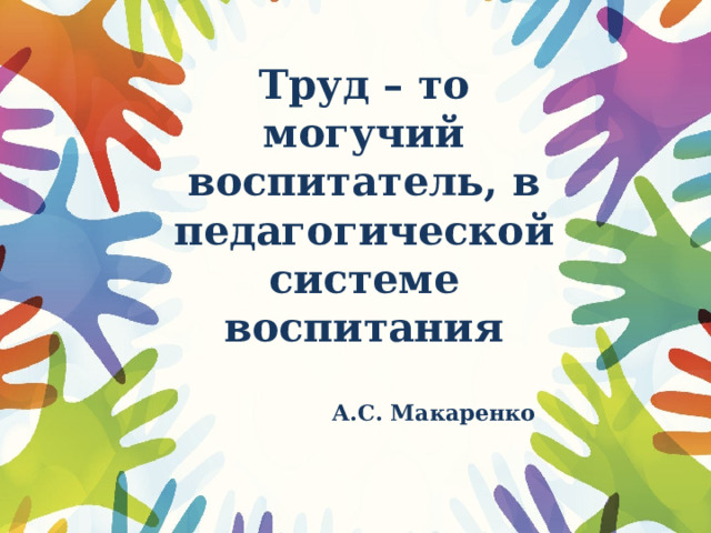 Труд – то могучий воспитатель, в педагогической системе воспитания    А.С. Макаренко