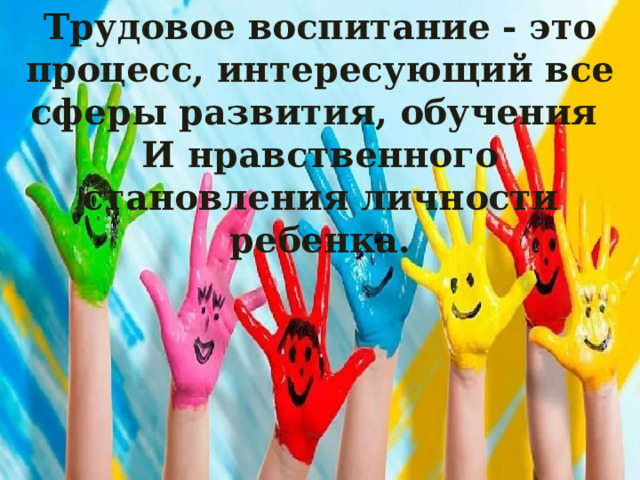 Трудовое воспитание - это процесс, интересующий все сферы развития, обучения И нравственного становления личности ребенка.