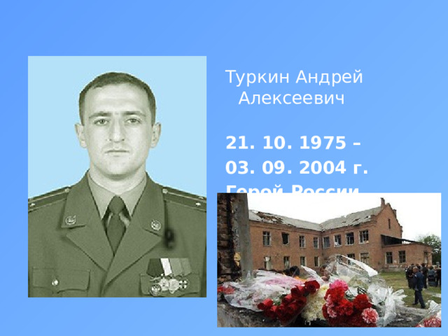 Туркин Андрей Алексеевич   21. 10. 1975 – 03. 09. 2004 г. Герой России