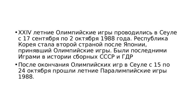 XXIV летние Олимпийские игры проводились в Сеуле с 17 сентября по 2 октября 1988 года. Республика Корея стала второй страной после Японии, принявший Олимпийские игры. Были последними Играми в истории сборных СССР и ГДР После окончания Олимпийских игр в Сеуле с 15 по 24 октября прошли летние Паралимпийские игры 1988.