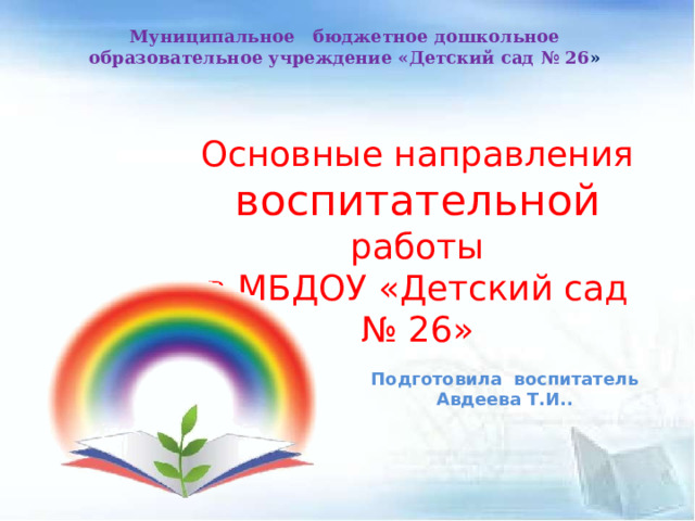 Муниципальное бюджетное дошкольное образовательное учреждение «Детский сад № 26 »   Основные направления воспитательной работы в МБДОУ «Детский сад № 26» Подготовила воспитатель Авдеева Т.И..