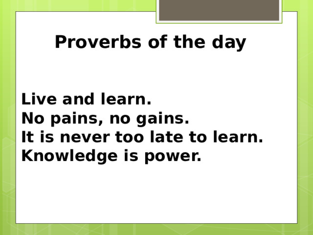 Proverbs of the day Live and learn. No pains, no gains. It is never too late to learn. Knowledge is power.