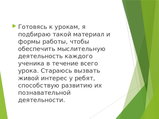 Готовясь к урокам, я подбираю такой материал и формы работы, чтобы обеспечить мыслительную деятельность каждого ученика в течение всего урока. Стараюсь вызвать живой интерес у ребят, способствую развитию их познавательной деятельности.