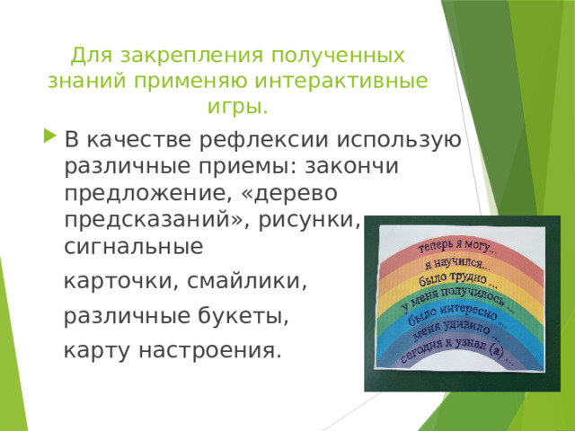 Для закрепления полученных знаний применяю интерактивные игры. В качестве рефлексии использую различные приемы: закончи предложение, «дерево предсказаний», рисунки, сигнальные  карточки, смайлики ,  различные букеты,  карту настроения.