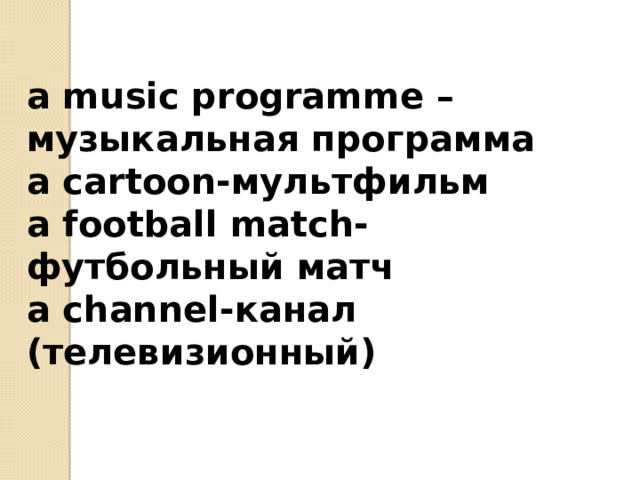 a music programme –музыкальная программа a cartoon-мультфильм a football match-футбольный матч a channel-канал (телевизионный)