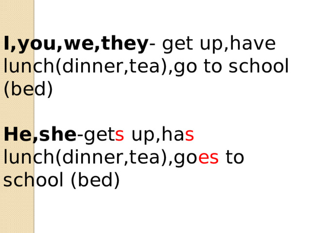 I,you,we,they - get up,have lunch(dinner,tea),go to school (bed)   He,she -get s up,ha s lunch(dinner,tea),go es to school (bed)  