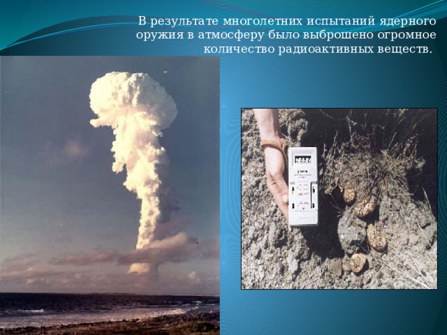 В результате многолетних испытаний ядерного оружия в атмосферу было выброшено огромное количество радиоактивных веществ.