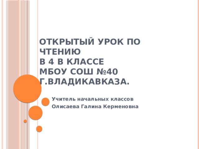 Открытый урок по чтению  в 4 в классе  МБОУ СОШ №40 г.Владикавказа. Учитель начальных классов Олисаева Галина Керменовна