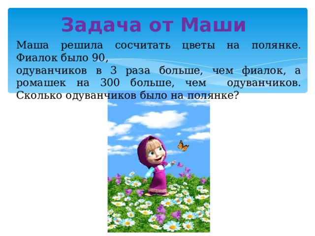 Задача от Маши Маша решила сосчитать цветы на полянке. Фиалок было 90, одуванчиков в 3 раза больше, чем фиалок, а ромашек на 300 больше, чем одуванчиков. Сколько одуванчиков было на полянке?
