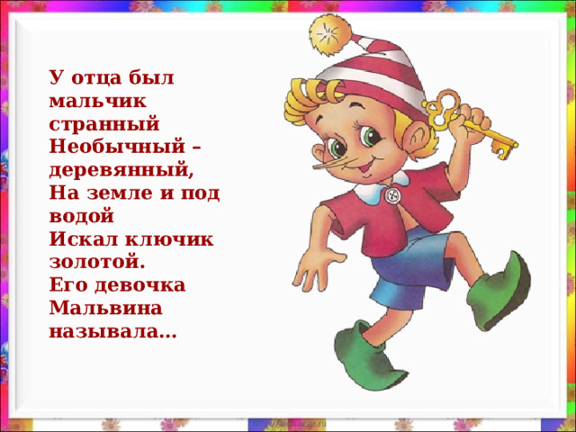 У отца был мальчик странный Необычный – деревянный, На земле и под водой Искал ключик золотой. Его девочка Мальвина называла…