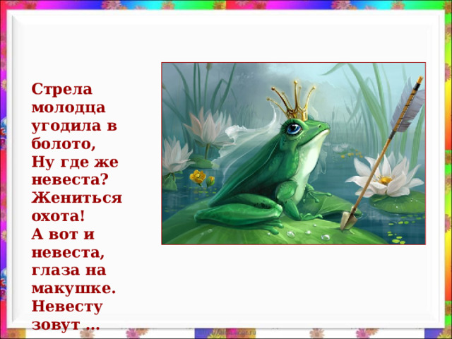 Стрела молодца угодила в болото,  Ну где же невеста? Жениться охота!  А вот и невеста, глаза на макушке.  Невесту зовут …