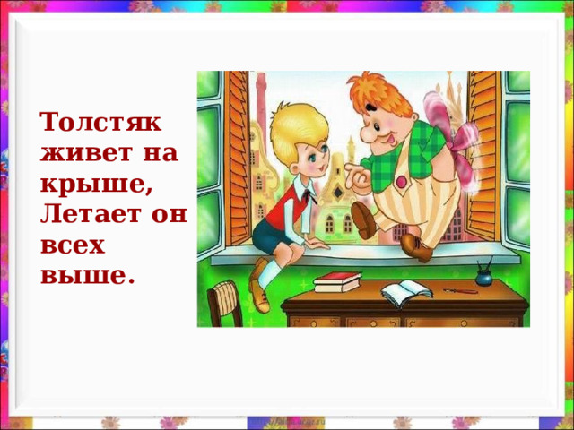 Толстяк живет на крыше,  Летает он всех выше.