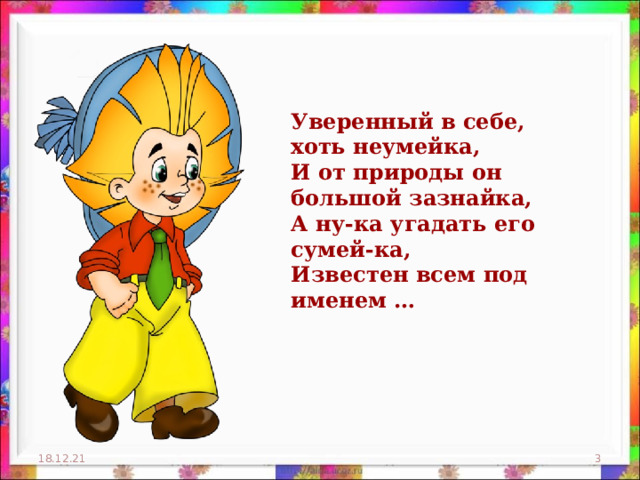 Уверенный в себе, хоть неумейка,  И от природы он большой зазнайка,  А ну-ка угадать его сумей-ка,  Известен всем под именем … 18.12.21