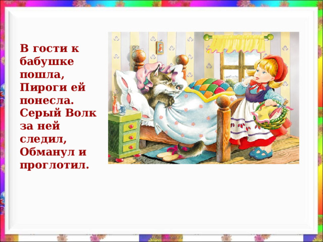 В гости к бабушке пошла,  Пироги ей понесла.  Серый Волк за ней следил,  Обманул и проглотил.