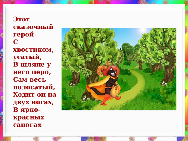 Этот сказочный герой  С хвостиком, усатый,  В шляпе у него перо,  Сам весь полосатый,  Ходит он на двух ногах,  В ярко-красных сапогах