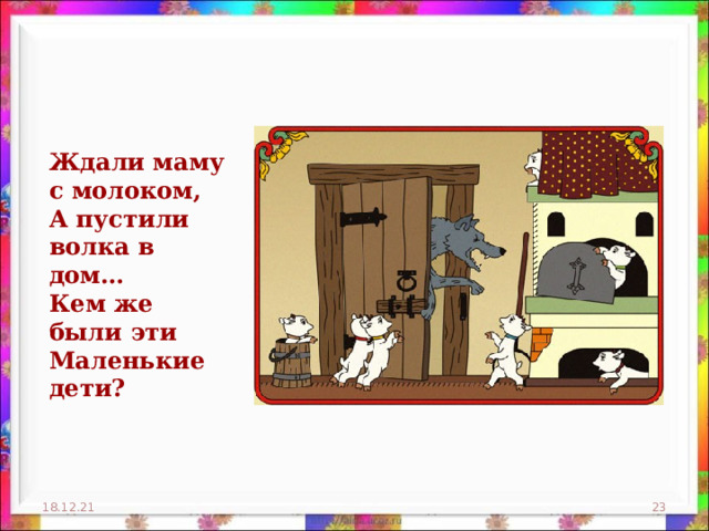 Ждали маму с молоком,  А пустили волка в дом…  Кем же были эти  Маленькие дети? 18.12.21