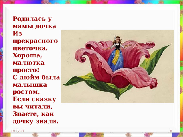 Родилась у мамы дочка  Из прекрасного цветочка.  Хороша, малютка просто!  С дюйм была малышка ростом.  Если сказку вы читали,  Знаете, как дочку звали. 18.12.21