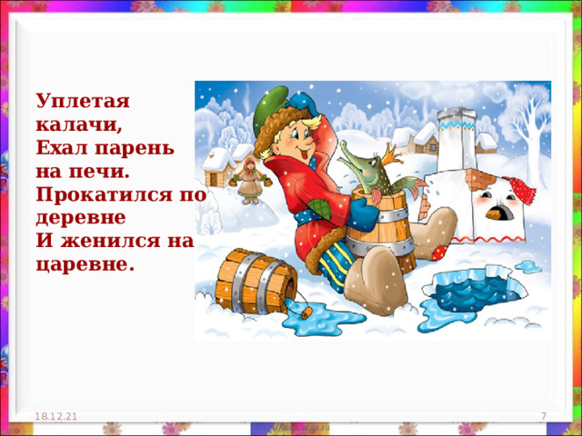 Уплетая калачи,  Ехал парень на печи.  Прокатился по деревне  И женился на царевне. 18.12.21