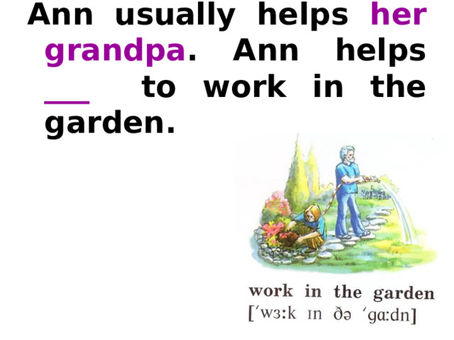 Ann usually helps her grandpa . Ann helps ___  to work in the garden.