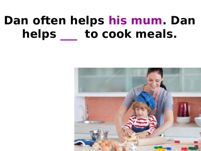 Dan often helps his mum . Dan helps ___  to cook meals.