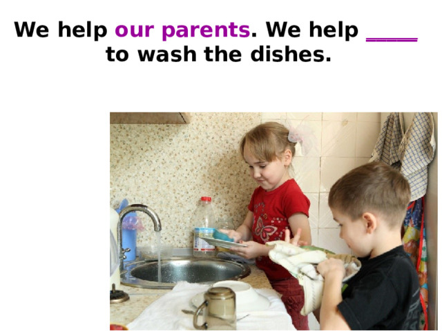 We help our parents . We help _____  to wash the dishes.