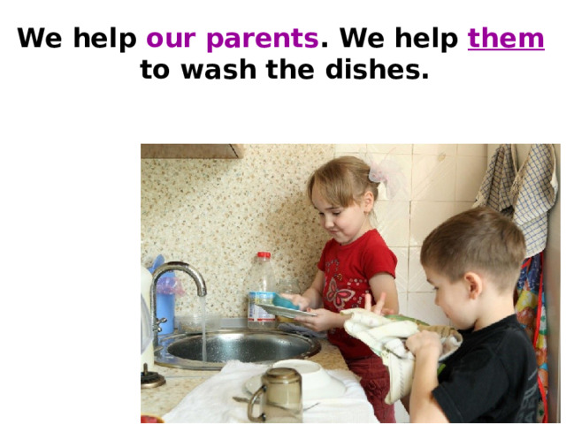 We help our parents . We help them  to wash the dishes.