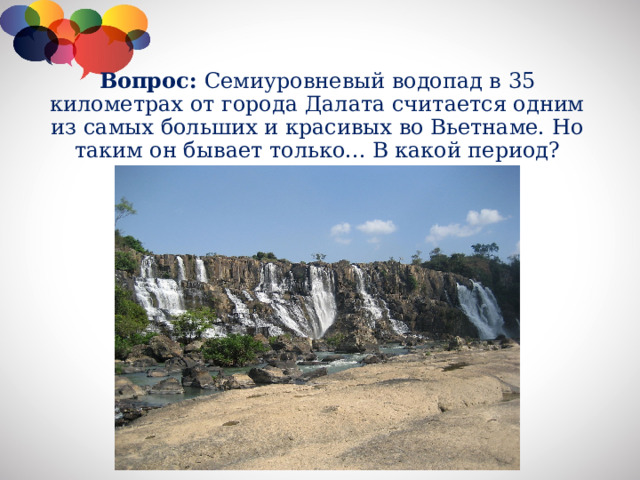 Вопрос: Семиуровневый водопад в 35 километрах от города Далата считается одним из самых больших и красивых во Вьетнаме. Но таким он бывает только... В какой период?
