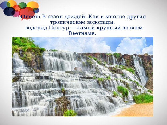 Ответ:  В сезон дождей. Как и многие другие тропические водопады.  водопад Понгур — самый крупный во всем Вьетнаме.