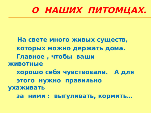 О наших питомцах.  На свете много живых существ,  которых можно держать дома.  Главное , чтобы ваши животные  хорошо себя чувствовали. А для  этого нужно правильно ухаживать  за ними : выгуливать, кормить…