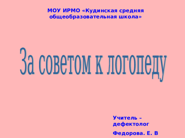 МОУ ИРМО «Кудинская средняя общеобразовательная школа» Учитель – дефектолог Федорова. Е. В