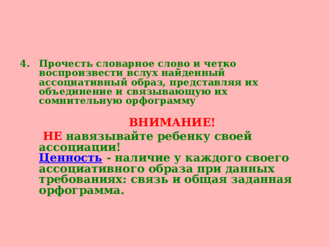 Прочесть словарное слово и четко воспроизвести вслух найденный ассоциативный образ, представляя их объединение и связывающую их сомнительную орфограмму  ВНИМАНИЕ!  НЕ  навязывайте ребенку своей ассоциации!  Ценность