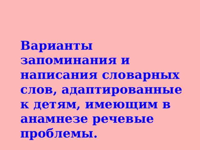 Варианты запоминания и написания словарных слов, адаптированные к детям, имеющим в анамнезе речевые проблемы.