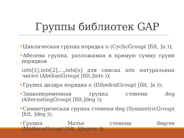 Группы библиотек GAP Циклическая группа порядка n (CyclicGroup( [filt, ]n )); Абелева группа, разложимая в прямую сумму групп порядков ints[1],ints[2],...,ints[n] для списка ints натуральных чисел (AbelianGroup( [filt,]ints ));