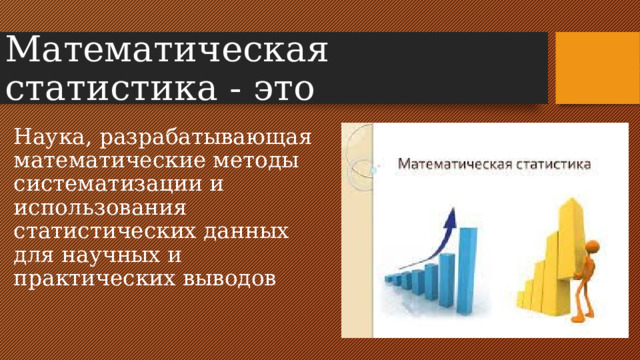 Математическая статистика - это Наука, разрабатывающая математические методы систематизации и использования статистических данных для научных и практических выводов