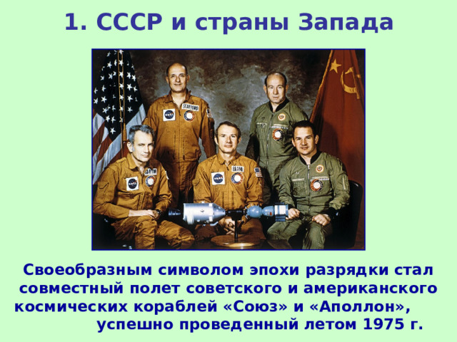 1.  СССР и страны Запада Своеобразным символом эпохи разрядки стал совместный полет советского и американского космических кораблей «Союз» и «Аполлон», успешно проведенный летом 1975 г.