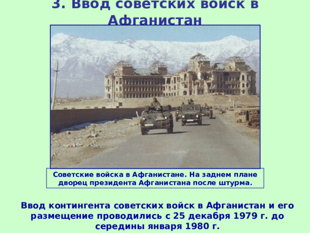 3.  Ввод советских войск в Афганистан Советские войска в Афганистане. На заднем плане дворец президента Афганистана после штурма. Ввод контингента советских войск в Афганистан и его размещение проводились с 25 декабря 1979 г. до середины января 1980 г.