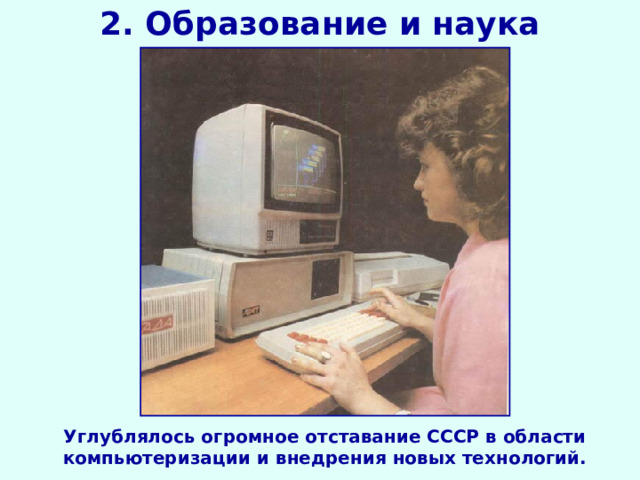 2. Образование и наука Углублялось огромное отставание СССР в области компьютеризации и внедрения новых технологий.