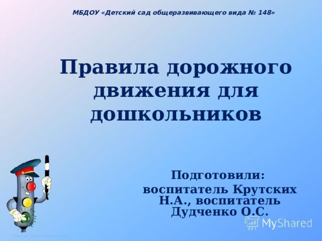 МБДОУ «Детский сад общеразвивающего вида № 148» Правила дорожного движения для дошкольников Подготовили: воспитатель Крутских Н.А., воспитатель Дудченко О.С.