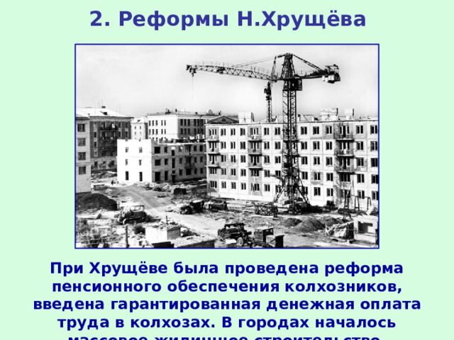 2. Реформы Н.Хрущёва При Хрущёве была проведена реформа пенсионного обеспечения колхозников, введена гарантированная денежная оплата труда в колхозах. В городах началось массовое жилищное строительство.