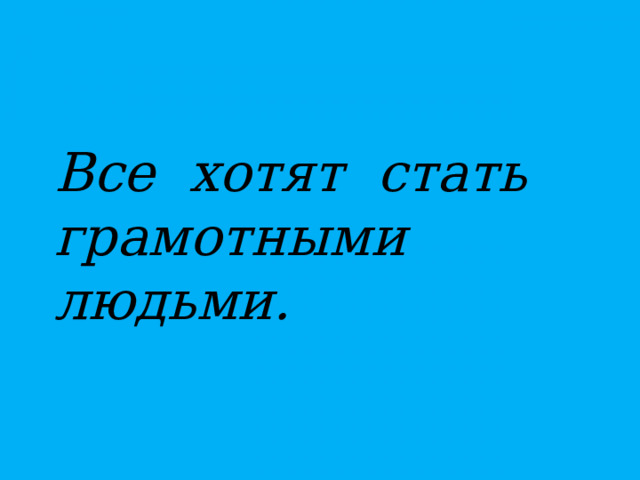 Все хотят стать грамотными людьми.