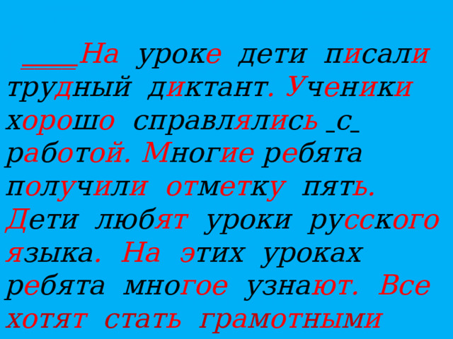 ____ На урок е дети п и сал и тру д ный д и ктант .  У ч е н и к и х оро ш о справл я л и с ь   с  р а б о т ой.  М ног ие р е бята п о л у ч и л и  от м ет к у пят ь.  Д ети люб ят уроки ру сс к ого  я зыка .  На  э тих уроках р е бята мно гое узна ют.  Все х о тя т стат ь гр а м от н ы м и лю дь ми .