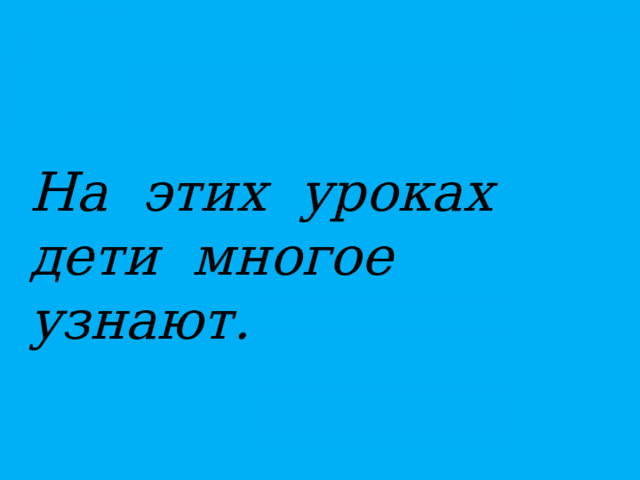 На этих уроках дети многое узнают.