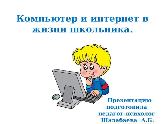 Компьютер и интернет в жизни школьника.  Презентацию подготовила педагог-психолог Шалабаева А.Б.