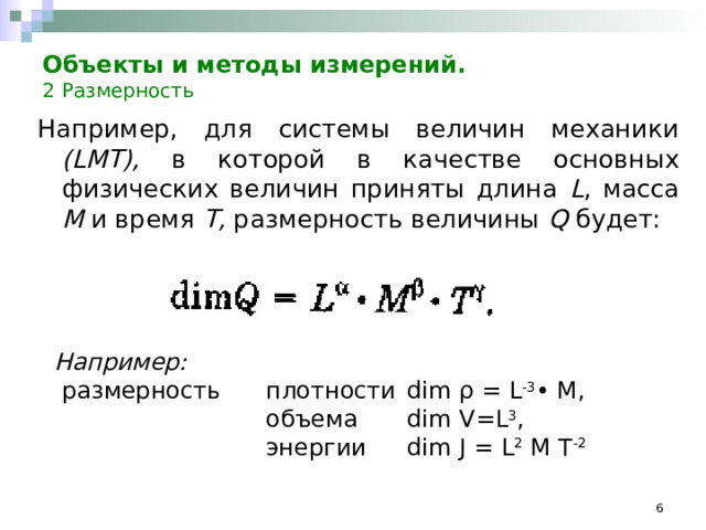 Объекты и методы измерений.    2  Размерность Например, для системы величин механики ( LMT ), в которой в качестве основных физических величин приняты длина L , масса М и время Т, размерность величины Q будет: Например:  размерность  плотности  dim ρ = L -3 • М,    объема  dim V = L 3 ,    энергии  dim Ј = L 2 М Т -2