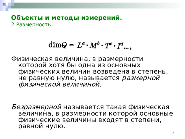 Объекты и методы измерений.    2  Размерность Физическая величина, в размерности которой хотя бы одна из основных физических величин возведена в степень, не равную нулю, называется размерной физической величиной.   Безразмерной называется такая физическая величина, в размерности которой основные физические величины входят в степени, равной нулю.