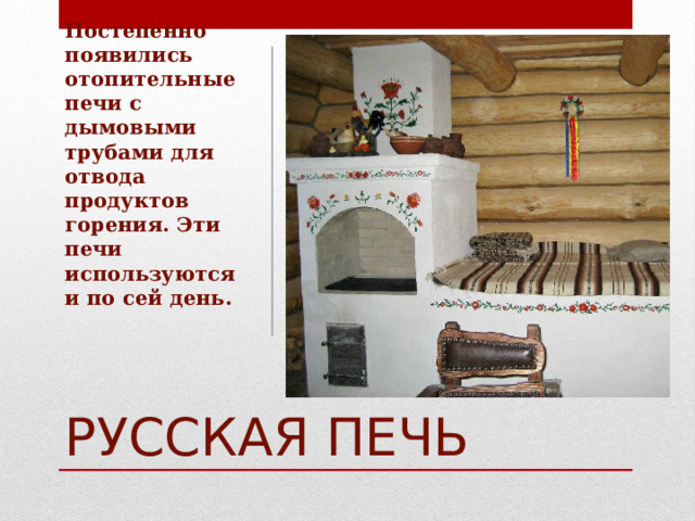 Постепенно появились отопительные печи с дымовыми трубами для отвода продуктов горения. Эти печи используются и по сей день. РУССКАЯ ПЕЧЬ