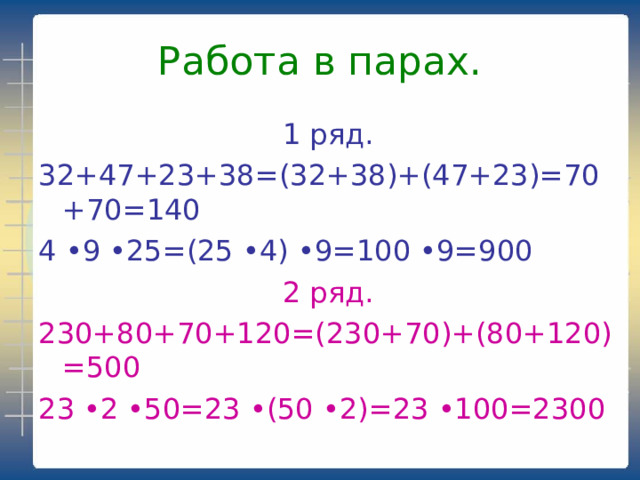 Работа в парах. 1 ряд. 32+47+23+38=(32+38)+(47+23)=70+70=140 4 •9 •25=(25 •4) •9=100 •9=900 2 ряд. 230+80+70+120=(230+70)+(80+120)=500 23 •2 •50=23 •(50 •2)=23 •100=2300
